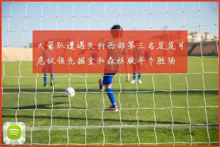 火箭队遭遇失利西部第三名岌岌可危仅领先掘金和森林狼半个胜场