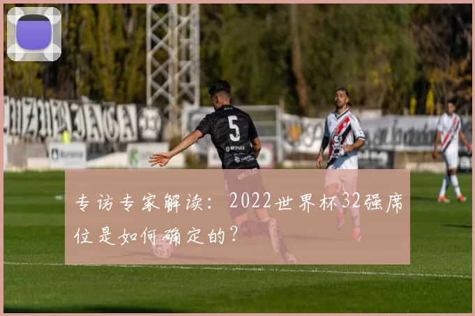 专访专家解读：2022世界杯32强席位是如何确定的？