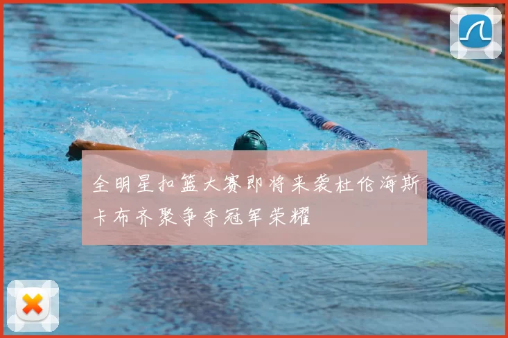 全明星扣篮大赛即将来袭杜伦海斯卡布齐聚争夺冠军荣耀