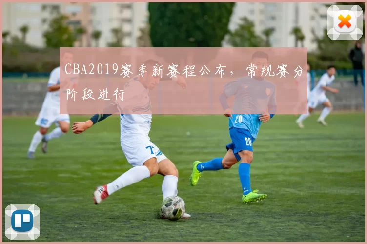 CBA2019赛季新赛程公布，常规赛分阶段进行