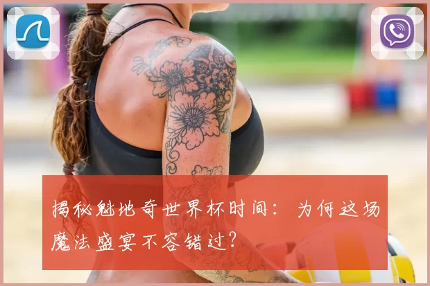 揭秘魁地奇世界杯时间:为何这场魔法盛宴不容错过?