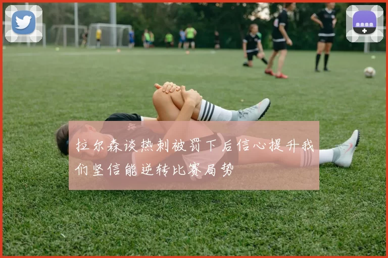 拉尔森谈热刺被罚下后信心提升我们坚信能逆转比赛局势