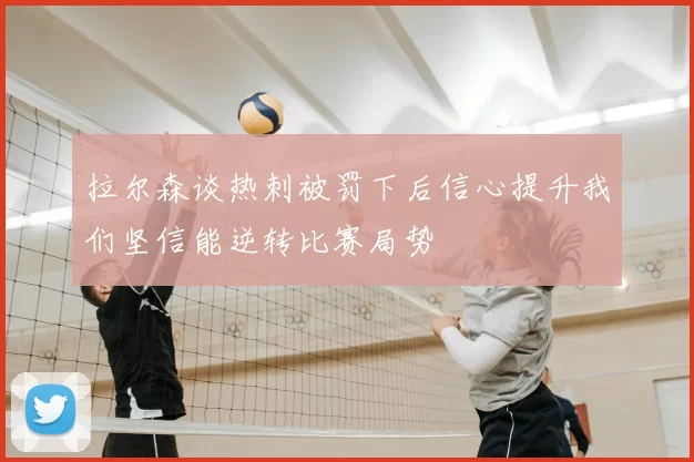 拉尔森谈热刺被罚下后信心提升我们坚信能逆转比赛局势