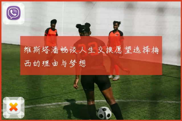 维斯塔潘畅谈人生交换愿望选择梅西的理由与梦想
