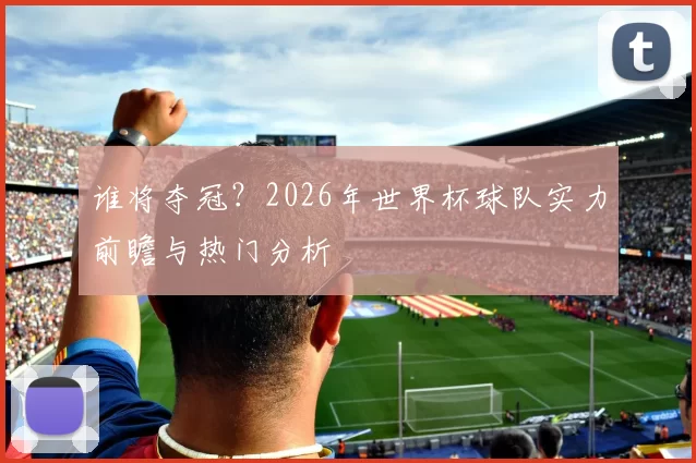 谁将夺冠？2026年世界杯球队实力前瞻与热门分析
