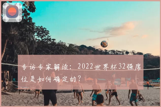 专访专家解读:2022世界杯32强席位是如何确定的?