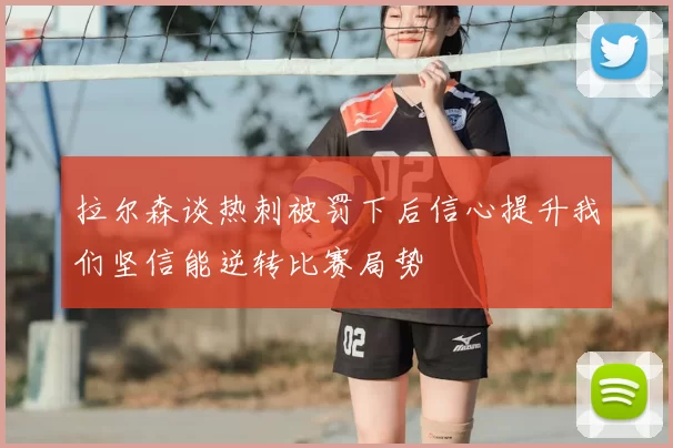拉尔森谈热刺被罚下后信心提升我们坚信能逆转比赛局势