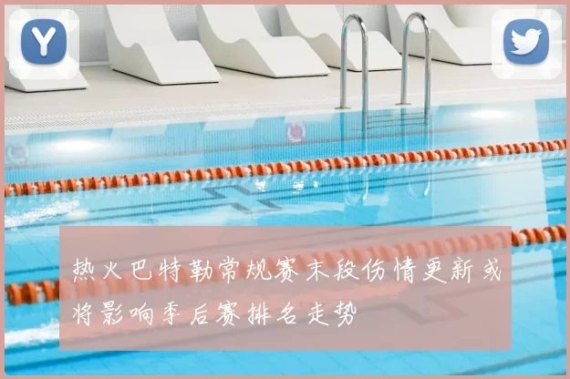 热火巴特勒常规赛末段伤情更新或将影响季后赛排名走势