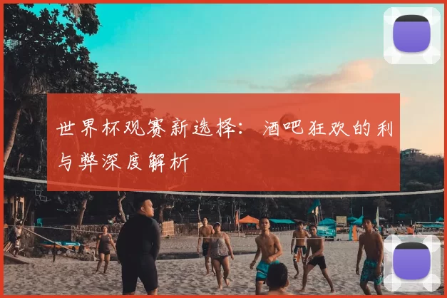 世界杯观赛新选择:酒吧狂欢的利与弊深度解析