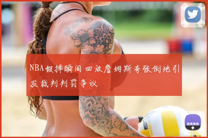 NBA假摔瞬间回放詹姆斯夸张倒地引发裁判判罚争议