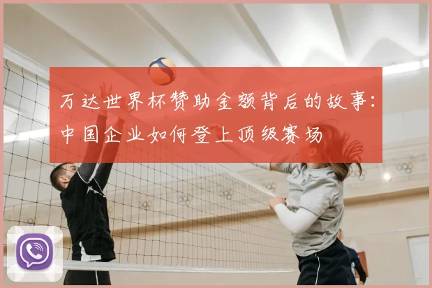 万达世界杯赞助金额背后的故事：中国企业如何登上顶级赛场