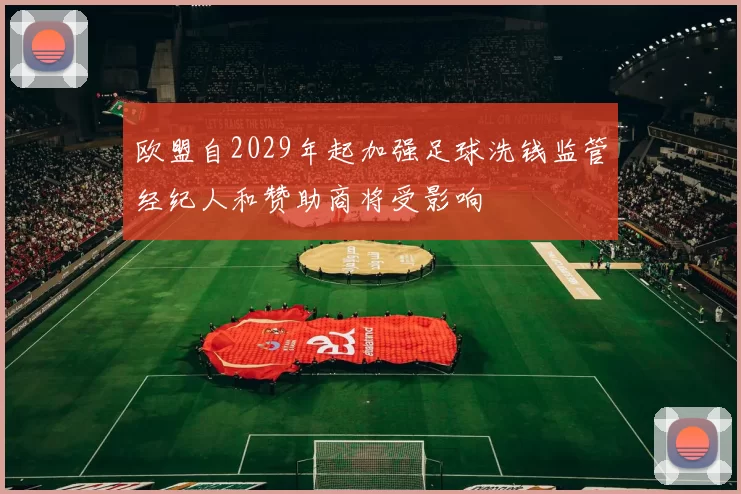 欧盟自2029年起加强足球洗钱监管经纪人和赞助商将受影响