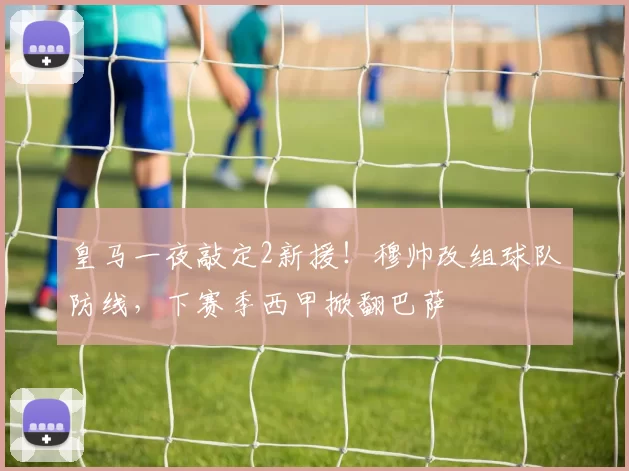 皇马一夜敲定2新援!穆帅改组球队防线,下赛季西甲掀翻巴萨