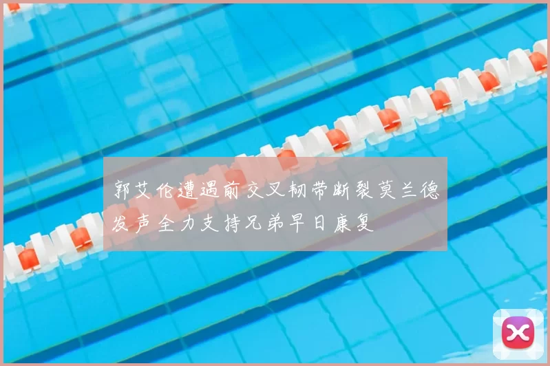 郭艾伦遭遇前交叉韧带断裂莫兰德发声全力支持兄弟早日康复
