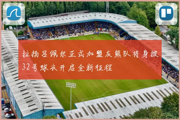 拉扬吕佩尔正式加盟灰熊队将身披32号球衣开启全新征程