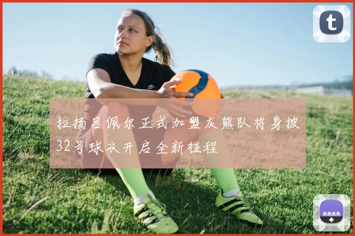 拉扬吕佩尔正式加盟灰熊队将身披32号球衣开启全新征程