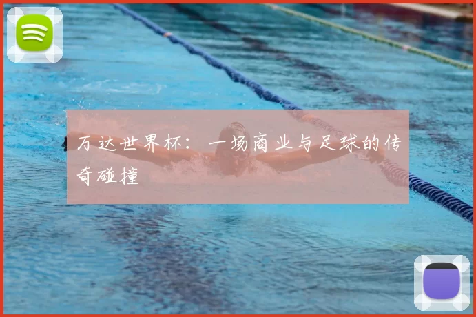 万达世界杯:一场商业与足球的传奇碰撞