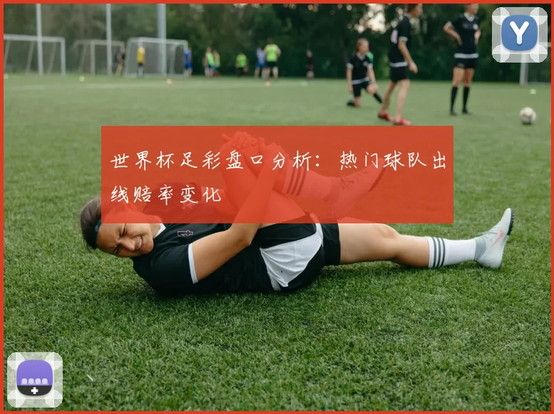 世界杯足彩盘口分析:热门球队出线赔率变化