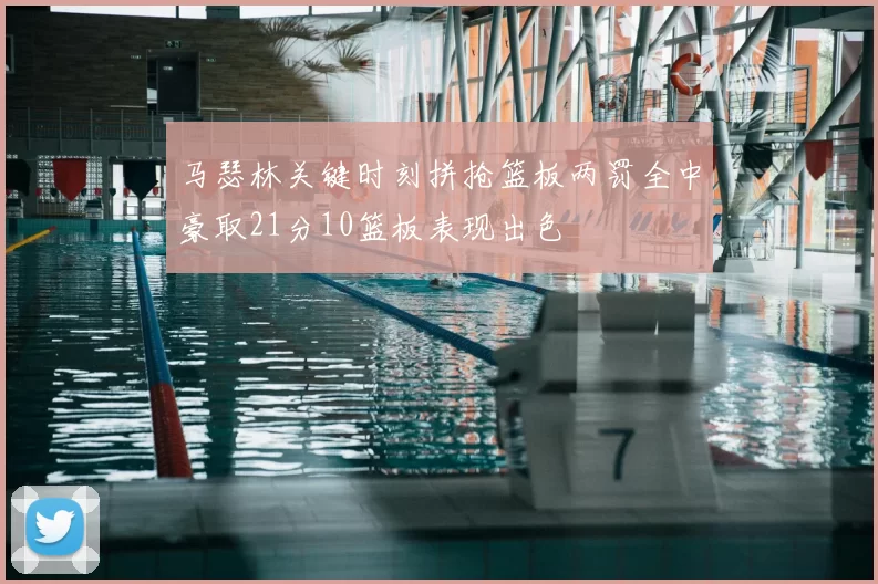 马瑟林关键时刻拼抢篮板两罚全中豪取21分10篮板表现出色