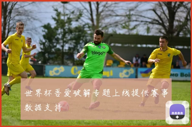 世界杯吾爱破解专题上线提供赛事数据支持