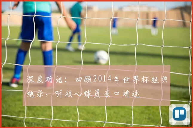 深度对话：回顾2014年世界杯经典绝杀，听核心球员亲口讲述
