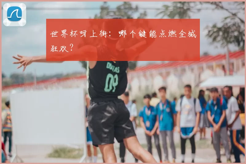 世界杯呀上街:哪个键能点燃全城狂欢?