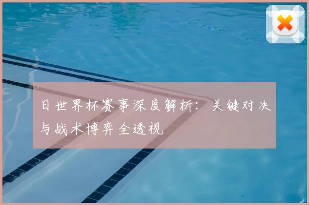 日世界杯赛事深度解析：关键对决与战术博弈全透视