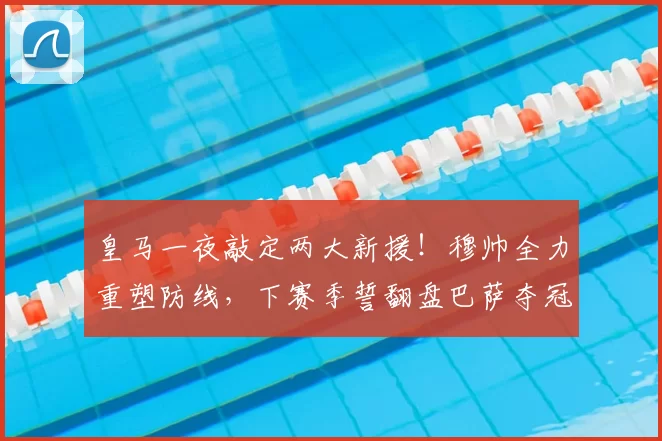皇马一夜敲定两大新援!穆帅全力重塑防线,下赛季誓翻盘巴萨夺冠_科纳特_国米_罗马