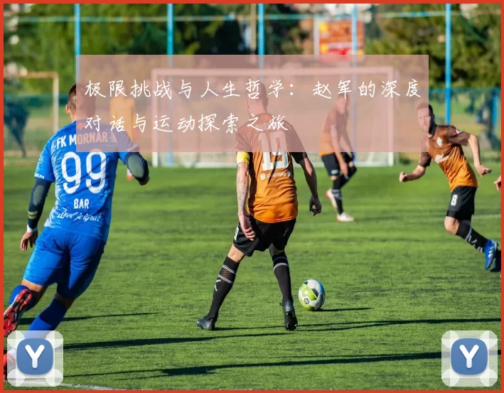 极限挑战与人生哲学:赵军的深度对话与运动探索之旅