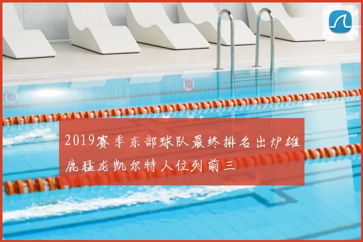 2019赛季东部球队最终排名出炉雄鹿猛龙凯尔特人位列前三