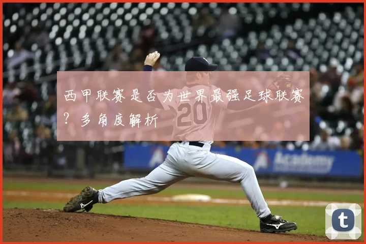 西甲联赛是否为世界最强足球联赛?多角度解析