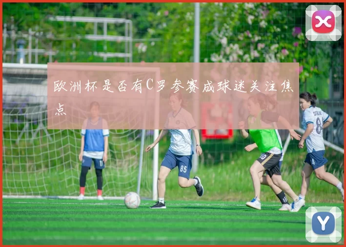 欧洲杯是否有C罗参赛成球迷关注焦点