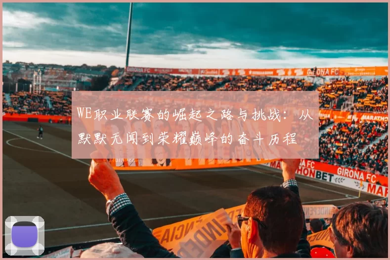 WE职业联赛的崛起之路与挑战:从默默无闻到荣耀巅峰的奋斗历程