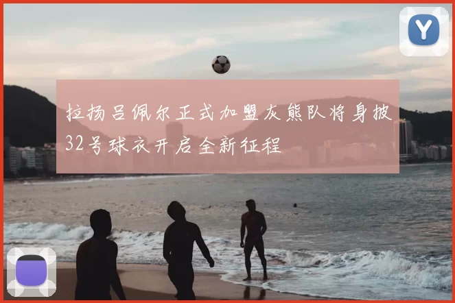 拉扬吕佩尔正式加盟灰熊队将身披32号球衣开启全新征程