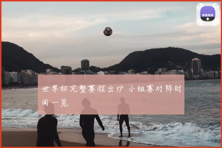 世界杯完整赛程出炉 小组赛对阵时间一览