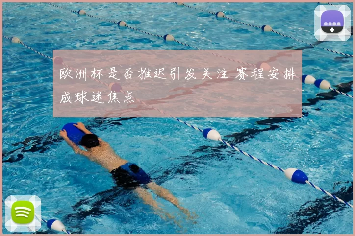 欧洲杯是否推迟引发关注 赛程安排成球迷焦点