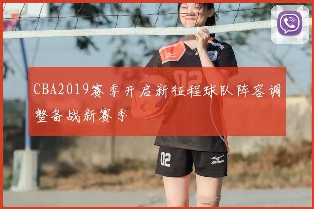 CBA2019赛季开启新征程球队阵容调整备战新赛季