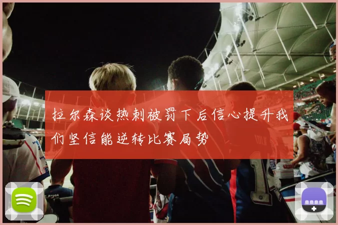 拉尔森谈热刺被罚下后信心提升我们坚信能逆转比赛局势