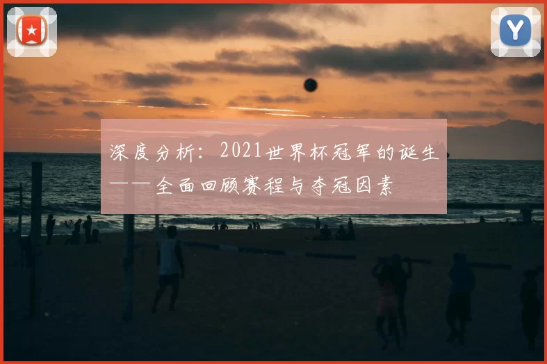 深度分析:2021世界杯冠军的诞生——全面回顾赛程与夺冠因素