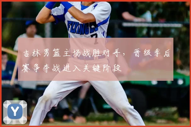 吉林男篮主场战胜对手,晋级季后赛争夺战进入关键阶段