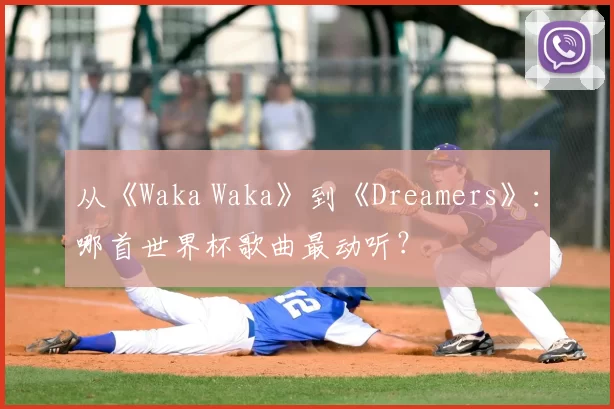 从《Waka Waka》到《Dreamers》:哪首世界杯歌曲最动听?