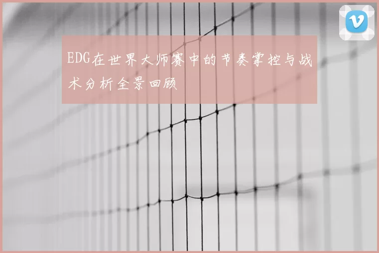EDG在世界大师赛中的节奏掌控与战术分析全景回顾