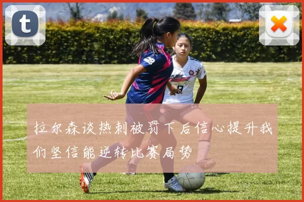 拉尔森谈热刺被罚下后信心提升我们坚信能逆转比赛局势
