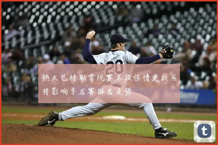 热火巴特勒常规赛末段伤情更新或将影响季后赛排名走势