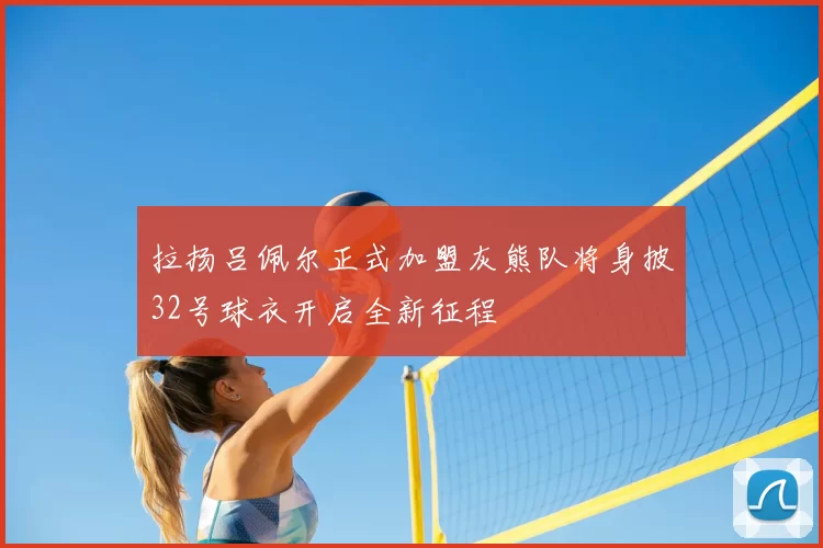 拉扬吕佩尔正式加盟灰熊队将身披32号球衣开启全新征程