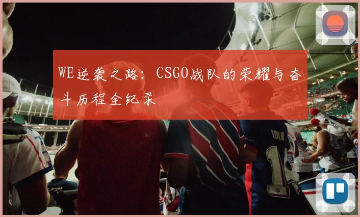 WE逆袭之路:CSGO战队的荣耀与奋斗历程全纪录