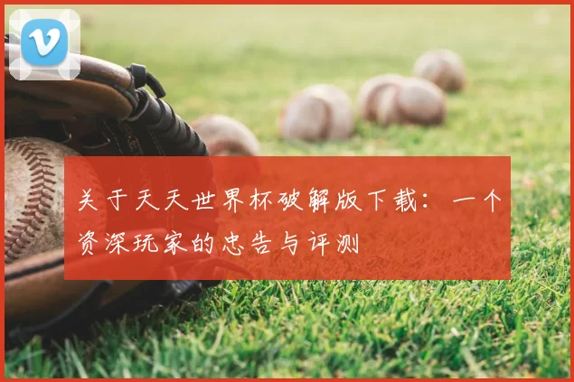 关于天天世界杯破解版下载：一个资深玩家的忠告与评测