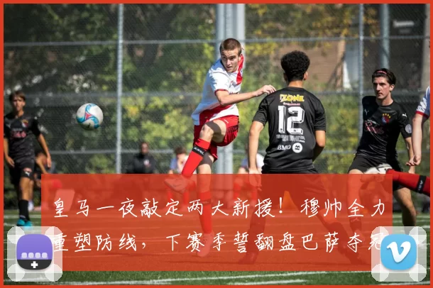 皇马一夜敲定两大新援!穆帅全力重塑防线,下赛季誓翻盘巴萨夺冠_科纳特_国米_罗马