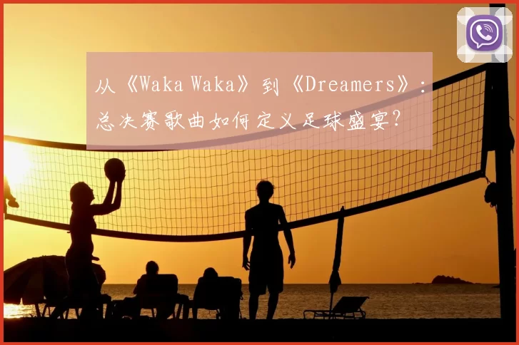 从《Waka Waka》到《Dreamers》：总决赛歌曲如何定义足球盛宴？