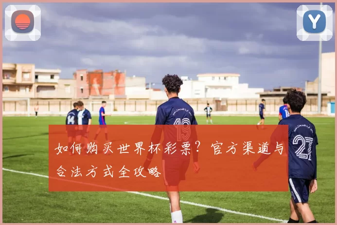 如何购买世界杯彩票?官方渠道与合法方式全攻略